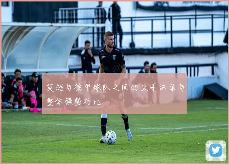 英超与德甲球队之间的交手记录与整体强势对比