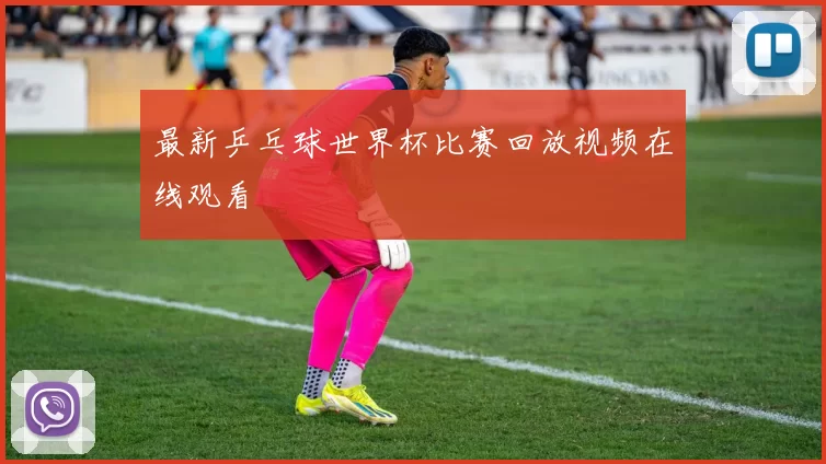最新乒乓球世界杯比赛回放视频在线观看