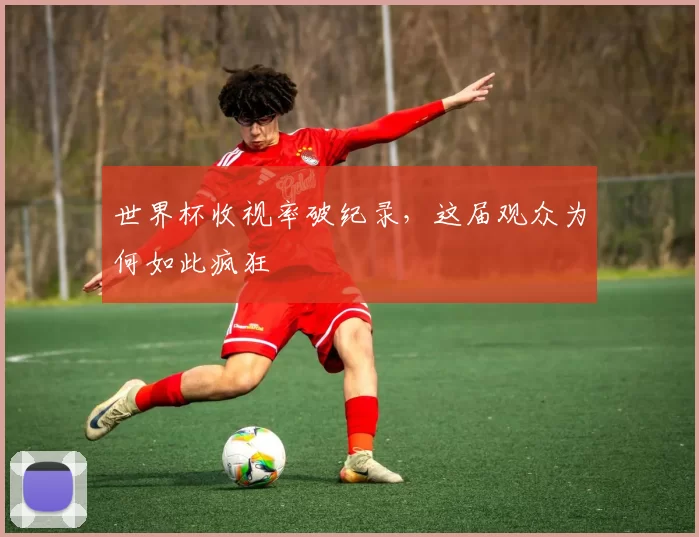 世界杯收视率破纪录，这届观众为何如此疯狂