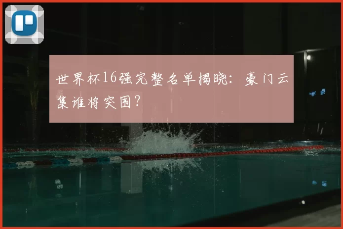 世界杯16强完整名单揭晓：豪门云集谁将突围？
