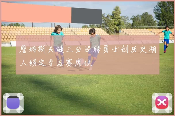 詹姆斯关键三分逆转勇士创历史湖人锁定季后赛席位