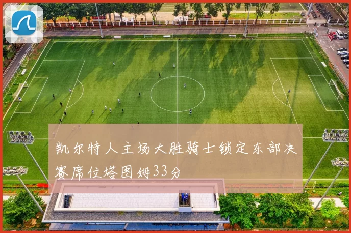 凯尔特人主场大胜骑士锁定东部决赛席位塔图姆33分