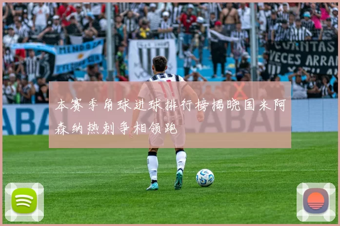 本赛季角球进球排行榜揭晓国米阿森纳热刺争相领跑