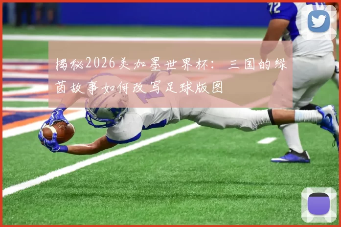 揭秘2026美加墨世界杯：三国的绿茵故事如何改写足球版图