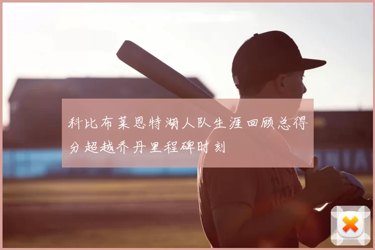 科比布莱恩特湖人队生涯回顾总得分超越乔丹里程碑时刻