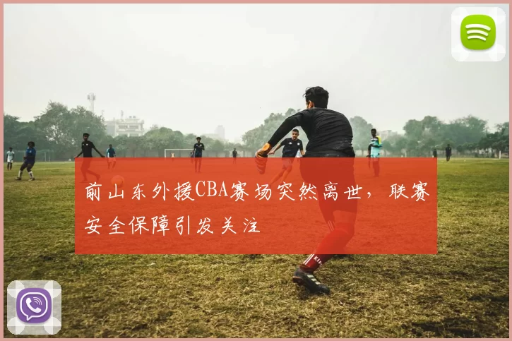 前山东外援CBA赛场突然离世，联赛安全保障引发关注
