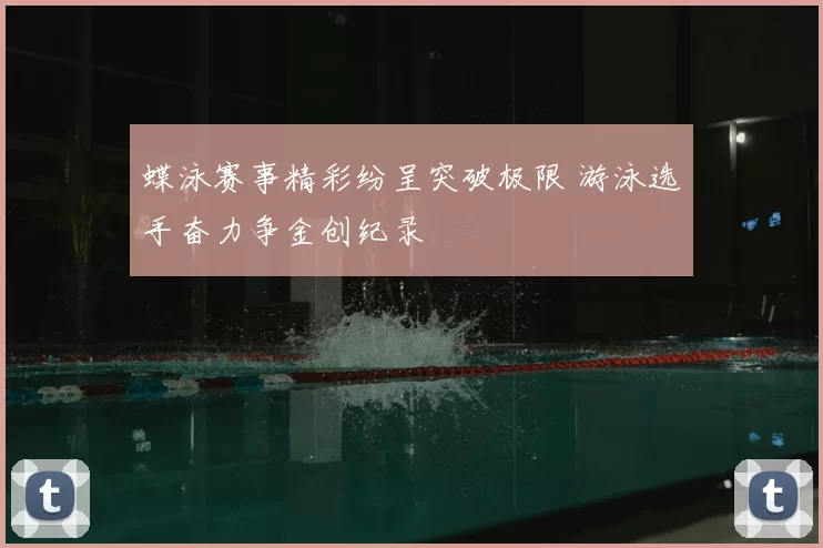 蝶泳赛事精彩纷呈突破极限 游泳选手奋力争金创纪录