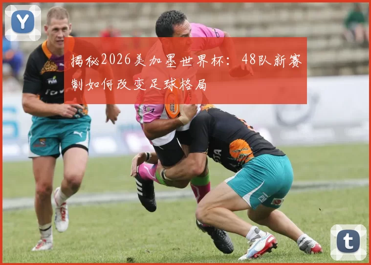 揭秘2026美加墨世界杯：48队新赛制如何改变足球格局