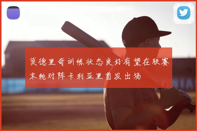 莫德里奇训练状态良好有望在联赛末轮对阵卡利亚里首发出场