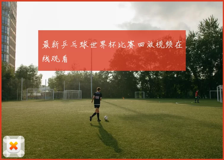 最新乒乓球世界杯比赛回放视频在线观看