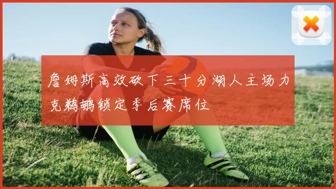 詹姆斯高效砍下三十分湖人主场力克鹈鹕锁定季后赛席位