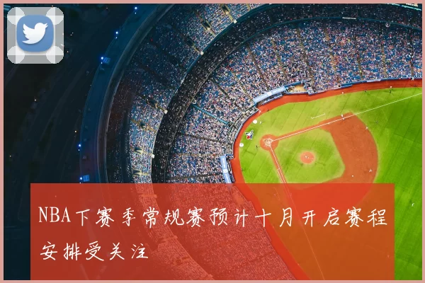 NBA下赛季常规赛预计十月开启赛程安排受关注