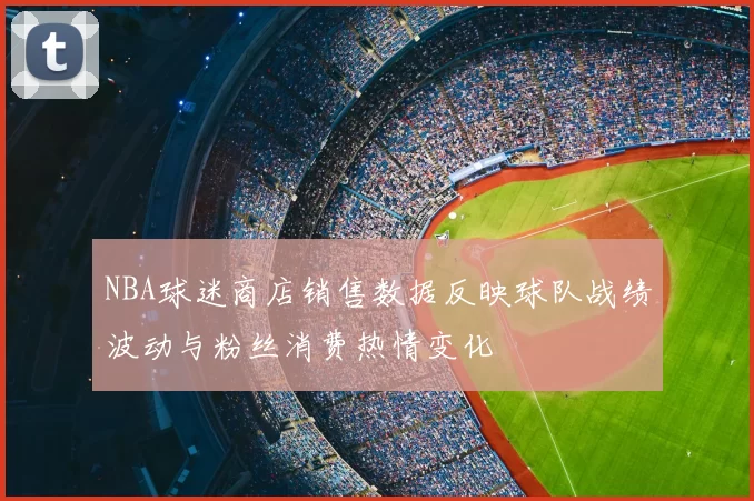 NBA球迷商店销售数据反映球队战绩波动与粉丝消费热情变化