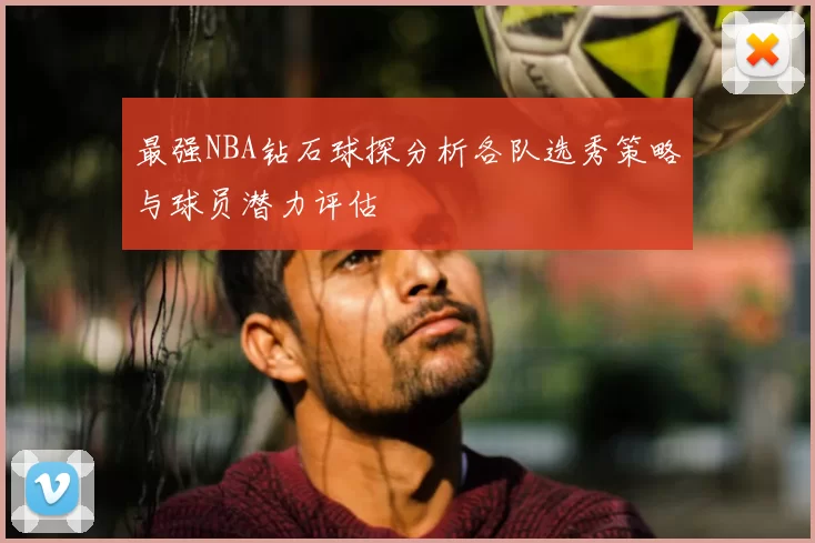 最强NBA钻石球探分析各队选秀策略与球员潜力评估
