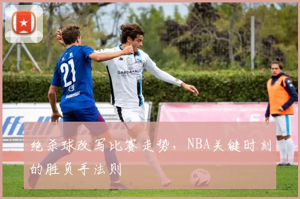 绝杀球改写比赛走势，NBA关键时刻的胜负手法则