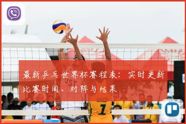 最新乒乓世界杯赛程表:实时更新比赛时间、对阵与结果