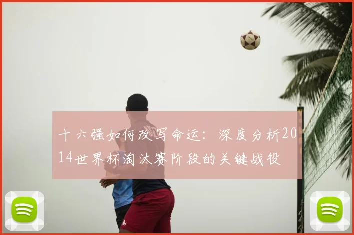 十六强如何改写命运:深度分析2014世界杯淘汰赛阶段的关键战役