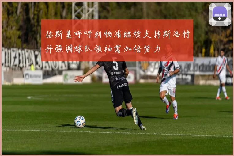 赫斯基呼吁利物浦继续支持斯洛特并强调球队领袖需加倍努力