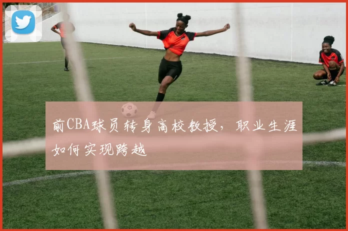 前CBA球员转身高校教授，职业生涯如何实现跨越