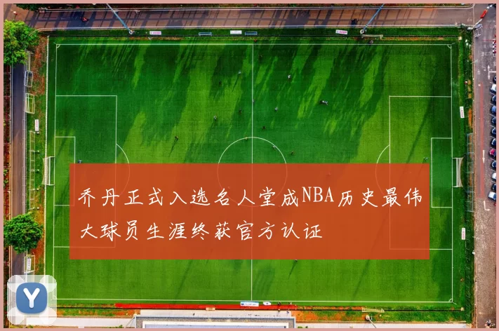 乔丹正式入选名人堂成NBA历史最伟大球员生涯终获官方认证