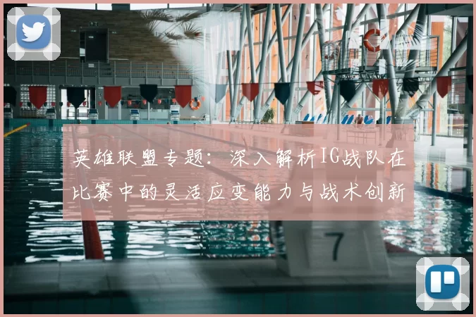 英雄联盟专题:深入解析IG战队在比赛中的灵活应变能力与战术创新