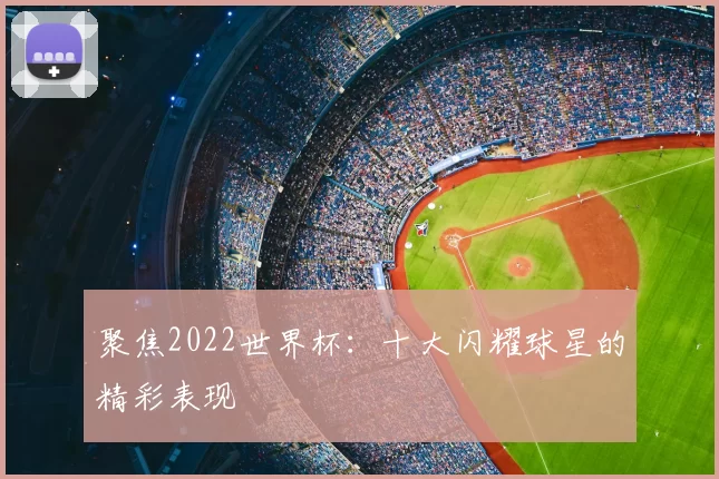 聚焦2022世界杯：十大闪耀球星的精彩表现