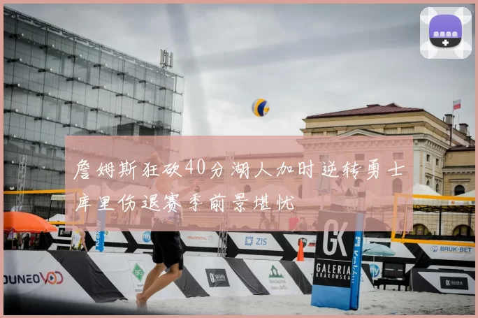 詹姆斯狂砍40分湖人加时逆转勇士库里伤退赛季前景堪忧