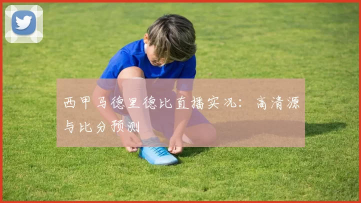 西甲马德里德比直播实况：高清源与比分预测