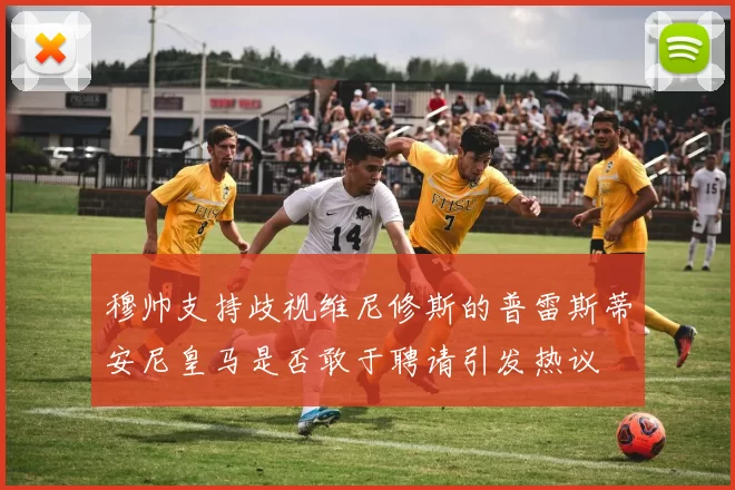 穆帅支持歧视维尼修斯的普雷斯蒂安尼皇马是否敢于聘请引发热议