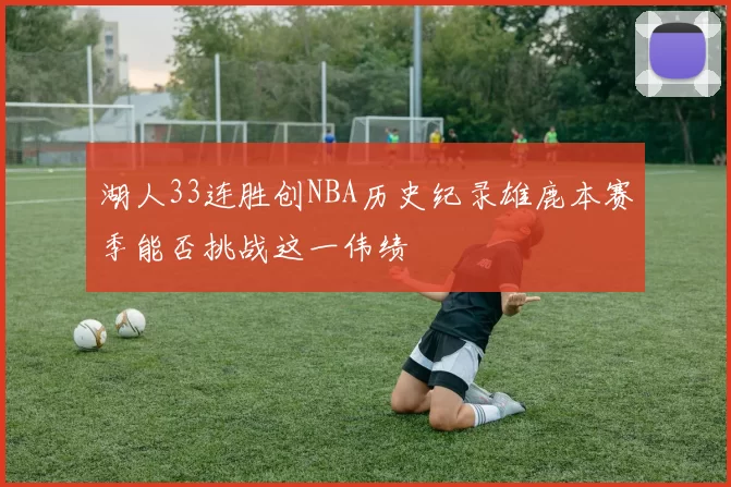 湖人33连胜创NBA历史纪录雄鹿本赛季能否挑战这一伟绩
