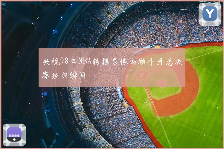 央视98年NBA转播录像回顾乔丹总决赛经典瞬间