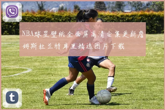 NBA球星壁纸全面屏高清合集更新詹姆斯杜兰特库里精选图片下载