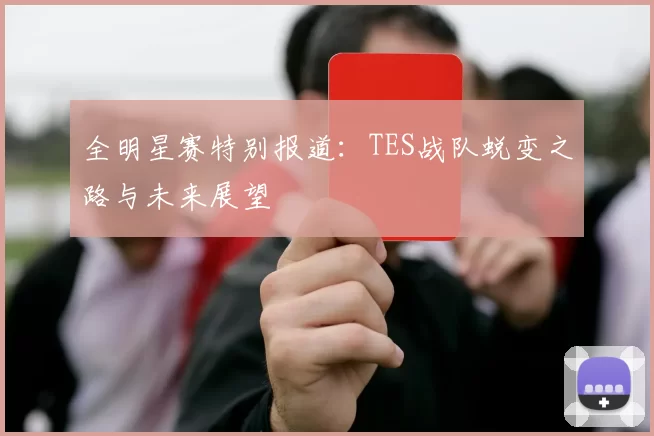 全明星赛特别报道:TES战队蜕变之路与未来展望