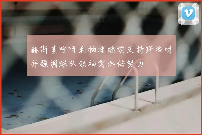 赫斯基呼吁利物浦继续支持斯洛特并强调球队领袖需加倍努力