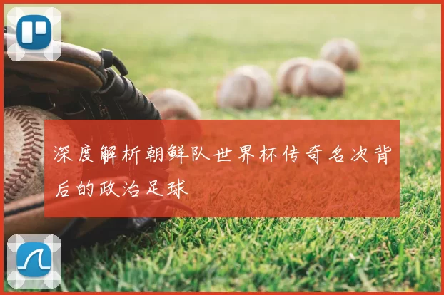 深度解析朝鲜队世界杯传奇名次背后的政治足球