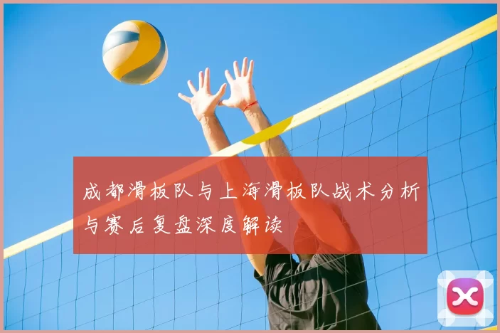 成都滑板队与上海滑板队战术分析与赛后复盘深度解读