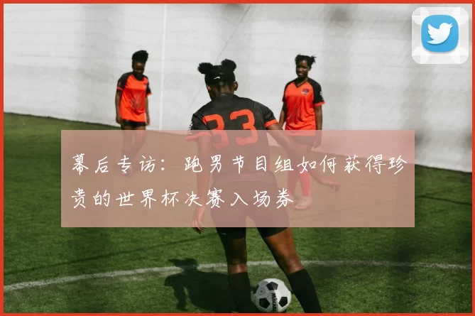 幕后专访：跑男节目组如何获得珍贵的世界杯决赛入场券