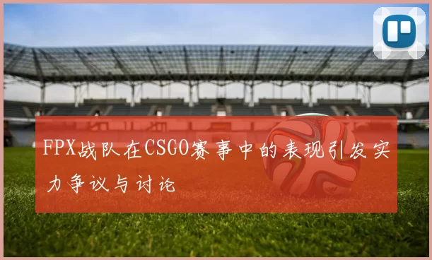 FPX战队在CSGO赛事中的表现引发实力争议与讨论