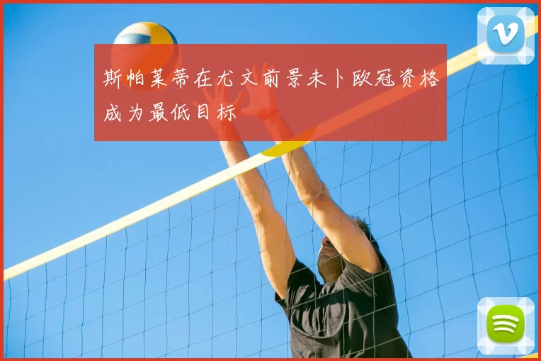 斯帕莱蒂在尤文前景未卜欧冠资格成为最低目标