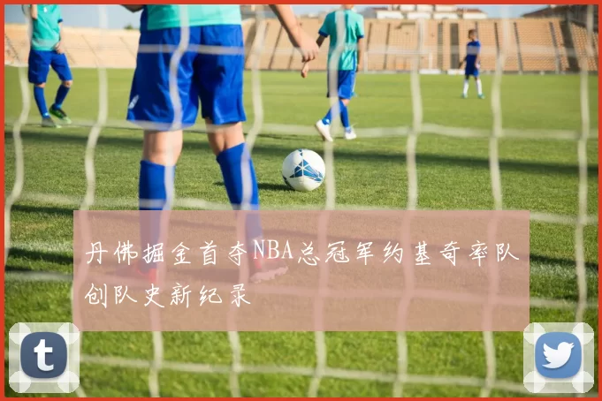 丹佛掘金首夺NBA总冠军约基奇率队创队史新纪录