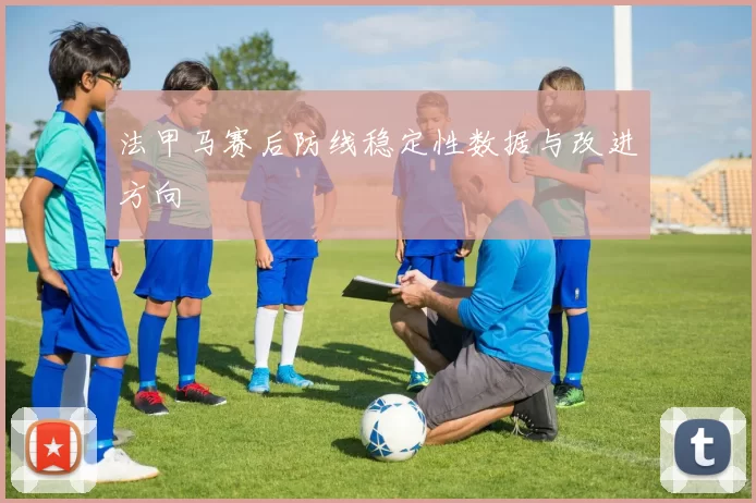 法甲马赛后防线稳定性数据与改进方向