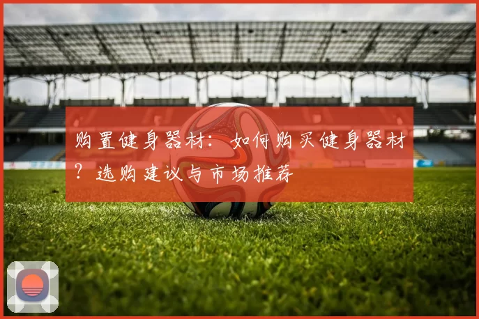 购置健身器材：如何购买健身器材？选购建议与市场推荐