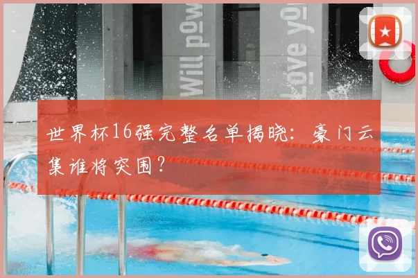 世界杯16强完整名单揭晓：豪门云集谁将突围？