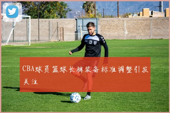 CBA球员篮球长裤装备标准调整引发关注