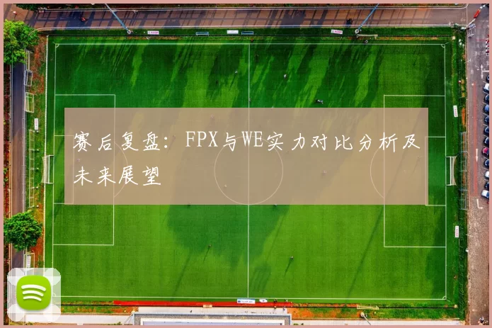 赛后复盘：FPX与WE实力对比分析及未来展望