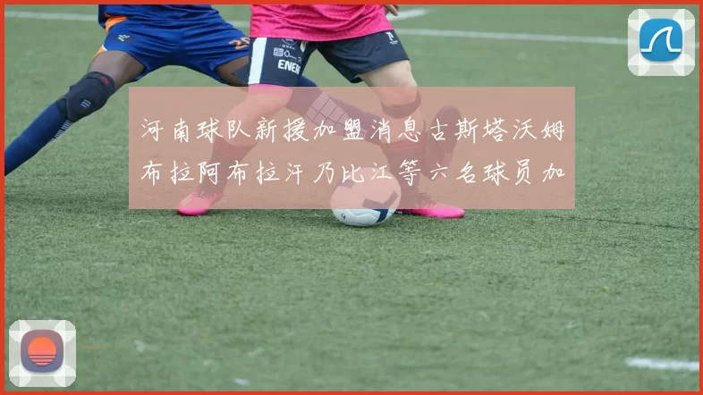 河南球队新援加盟消息古斯塔沃姆布拉阿布拉汗乃比江等六名球员加入