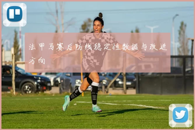 法甲马赛后防线稳定性数据与改进方向