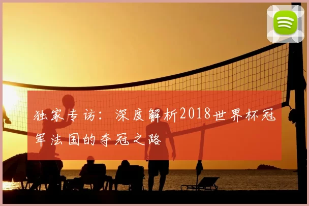 独家专访:深度解析2018世界杯冠军法国的夺冠之路