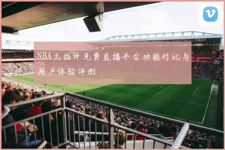 NBA无插件免费直播平台功能对比与用户体验评测