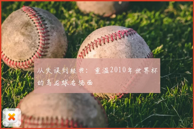 从失误到经典：重温2010年世界杯的乌龙球名场面